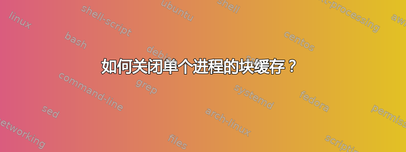 如何关闭单个进程的块缓存？