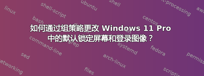 如何通过组策略更改 Windows 11 Pro 中的默认锁定屏幕和登录图像？