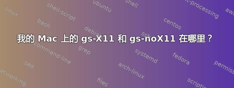 我的 Mac 上的 gs-X11 和 gs-noX11 在哪里？