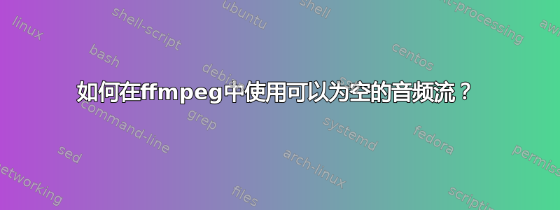 如何在ffmpeg中使用可以为空的音频流？