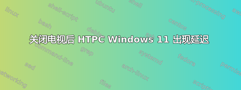 关闭电视后 HTPC Windows 11 出现延迟