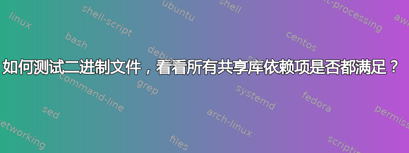 如何测试二进制文件，看看所有共享库依赖项是否都满足？