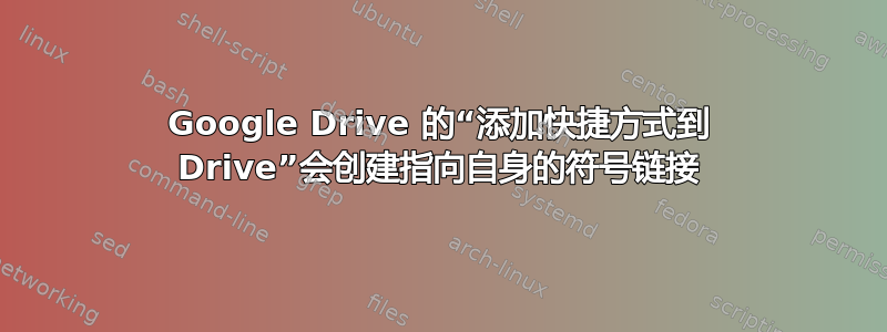 Google Drive 的“添加快捷方式到 Drive”会创建指向自身的符号链接