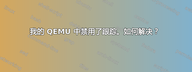 我的 QEMU 中禁用了跟踪。如何解决？