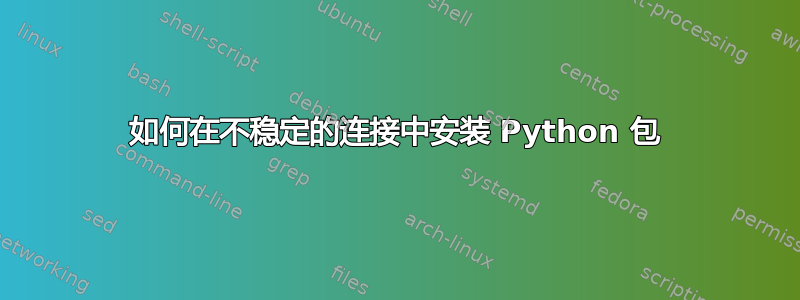 如何在不稳定的连接中安装 Python 包