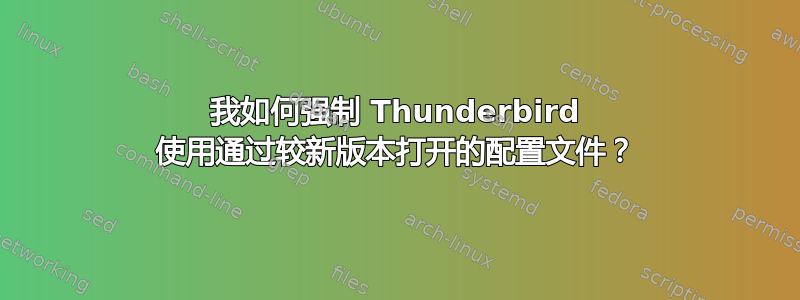 我如何强制 Thunderbird 使用通过较新版本打开的配置文件？