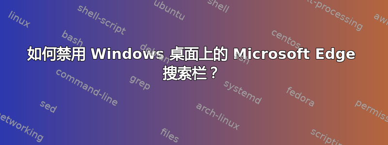 如何禁用 Windows 桌面上的 Microsoft Edge 搜索栏？