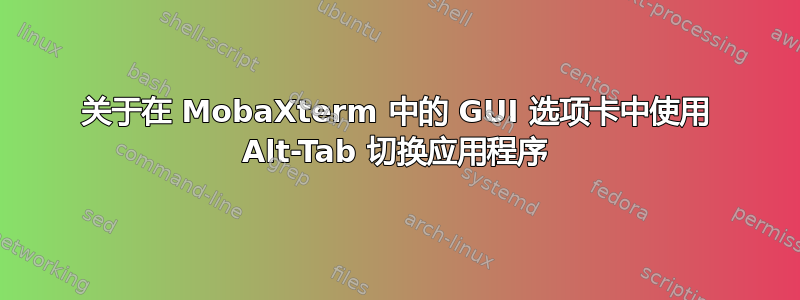 关于在 MobaXterm 中的 GUI 选项卡中使用 Alt-Tab 切换应用程序