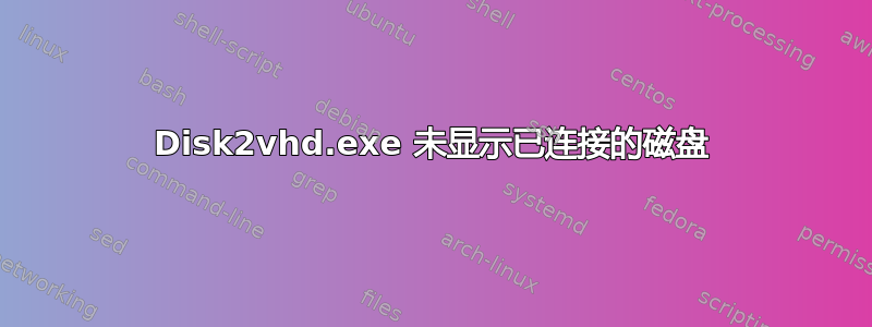 Disk2vhd.exe 未显示已连接的磁盘