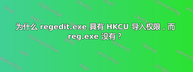 为什么 regedit.exe 具有 HKCU 导入权限，而 reg.exe 没有？