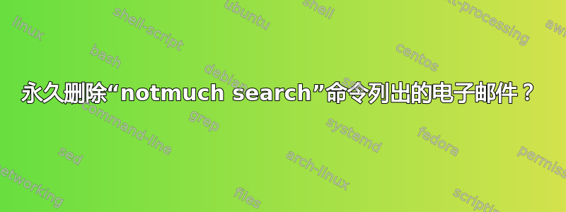 永久删除“notmuch search”命令列出的电子邮件？