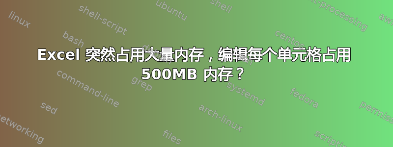 Excel 突然占用大量内存，编辑每个单元格占用 500MB 内存？