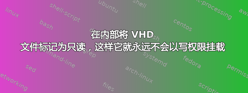 在内部将 VHD 文件标记为只读，这样它就永远不会以写权限挂载