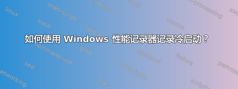 如何使用 Windows 性能记录器记录冷启动？