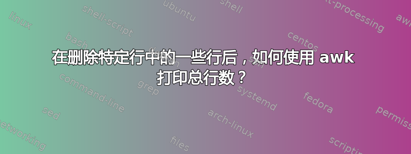 在删除特定行中的一些行后，如何使用 awk 打印总行数？