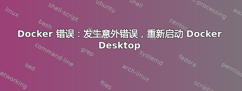 Docker 错误：发生意外错误，重新启动 Docker Desktop