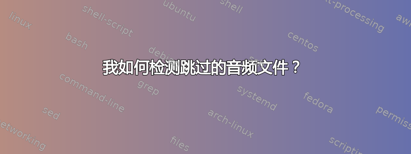 我如何检测跳过的音频文件？