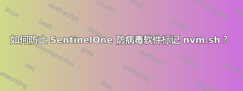 如何防止 SentinelOne 防病毒软件标记 nvm.sh？