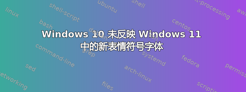 Windows 10 未反映 Windows 11 中的新表情符号字体