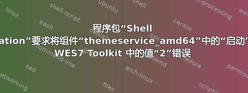 程序包“Shell Foundation”要求将组件“themeservice_amd64”中的“启动”设置为 WES​​7 Toolkit 中的值“2”错误