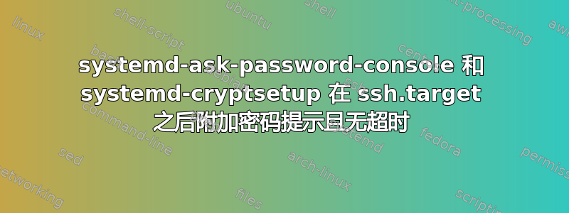 systemd-ask-password-console 和 systemd-cryptsetup 在 ssh.target 之后附加密码提示且无超时