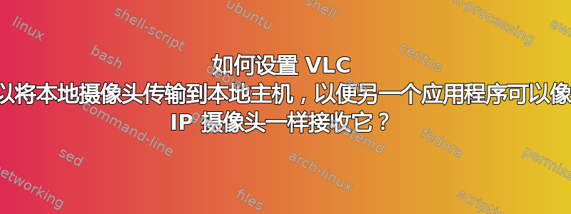 如何设置 VLC 以将本地摄像头传输到本地主机，以便另一个应用程序可以像 IP 摄像头一样接收它？