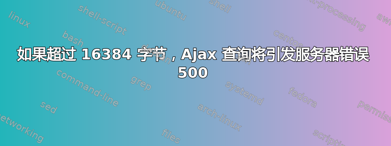 如果超过 16384 字节，Ajax 查询将引发服务器错误 500