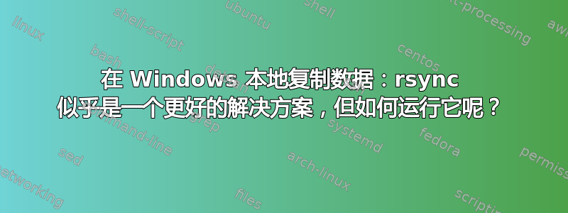 在 Windows 本地复制数据：rsync 似乎是一个更好的解决方案，但如何运行它呢？