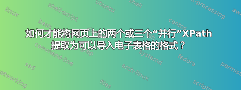 如何才能将网页上的两个或三个“并行”XPath 提取为可以导入电子表格的格式？