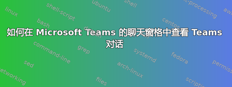 如何在 Microsoft Teams 的聊天窗格中查看 Teams 对话