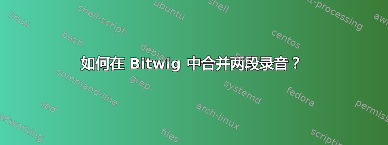 如何在 Bitwig 中合并两段录音？