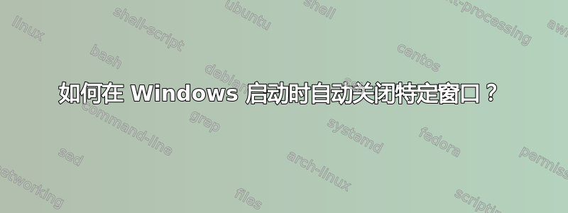 如何在 Windows 启动时自动关闭特定窗口？