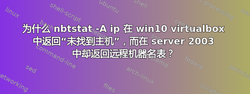 为什么 nbtstat -A ip 在 win10 virtualbox 中返回“未找到主机”，而在 server 2003 中却返回远程机器名表？