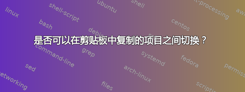 是否可以在剪贴板中复制的项目之间切换？