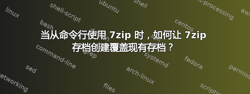 当从命令行使用 7zip 时，如何让 7zip 存档创建覆盖现有存档？