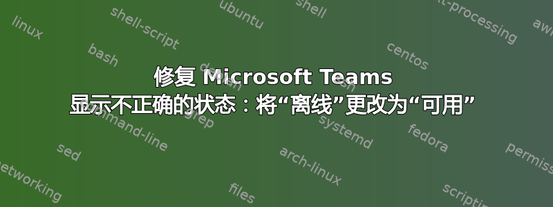 修复 Microsoft Teams 显示不正确的状态：将“离线”更改为“可用”