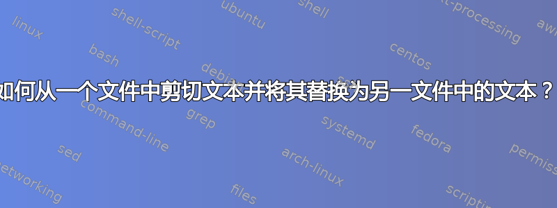 如何从一个文件中剪切文本并将其替换为另一文件中的文本？