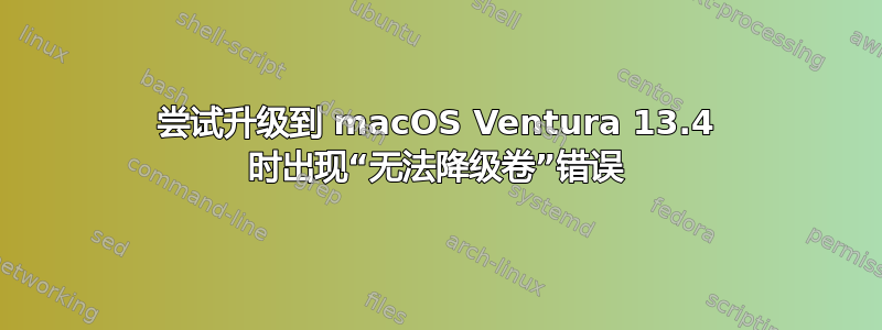 尝试升级到 macOS Ventura 13.4 时出现“无法降级卷”错误