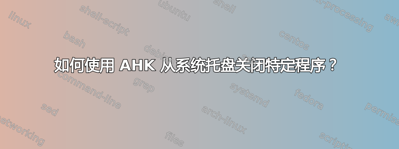 如何使用 AHK 从系统托盘关闭特定程序？