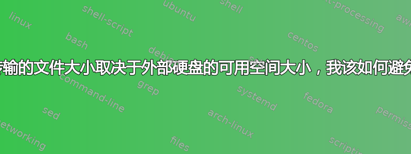 为什么正在传输的文件大小取决于外部硬盘的可用空间大小，我该如何避免这种情况？