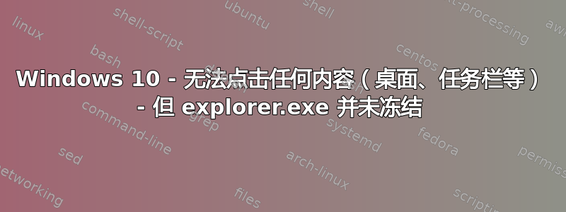 Windows 10 - 无法点击任何内容（桌面、任务栏等） - 但 explorer.exe 并未冻结