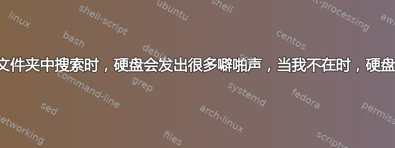 当我在一个大文件夹中搜索时，硬盘会发出很多噼啪声，当我不在时，硬盘会发出嗡嗡声