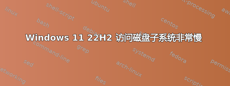 Windows 11 22H2 访问磁盘子系统非常慢