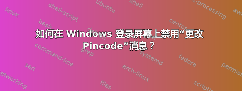 如何在 Windows 登录屏幕上禁用“更改 Pincode”消息？