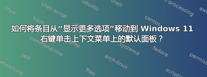 如何将条目从“显示更多选项”移动到 Windows 11 右键单击​​上下文菜单上的默认面板？