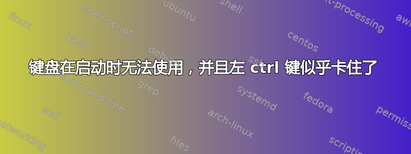 键盘在启动时无法使用，并且左 ctrl 键似乎卡住了