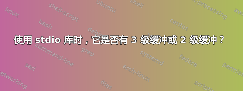 使用 stdio 库时，它是否有 3 级缓冲或 2 级缓冲？