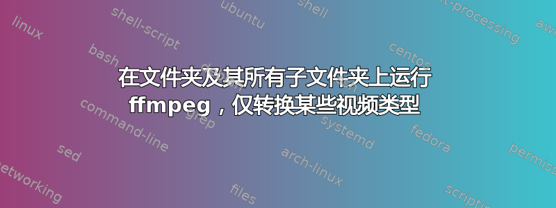 在文件夹及其所有子文件夹上运行 ffmpeg，仅转换某些视频类型