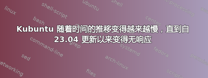 Kubuntu 随着时间的推移变得越来越慢，直到自 23.04 更新以来变得无响应