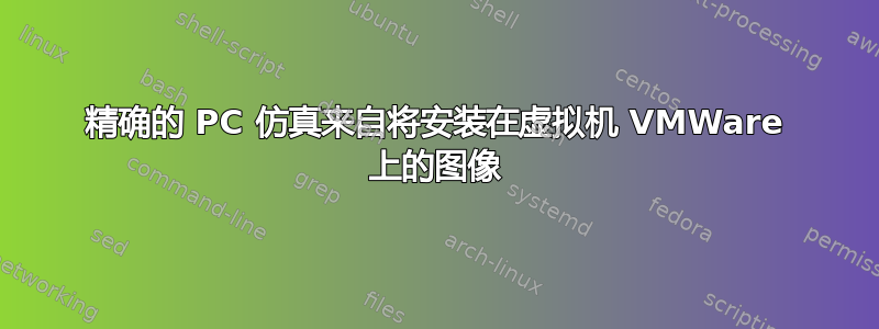 精确的 PC 仿真来自将安装在虚拟机 VMWare 上的图像